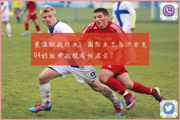 重温欧战对决：国际米兰与沙尔克04的经典战役有何启示？