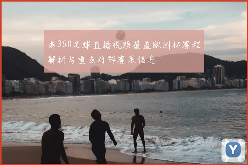 老360足球直播视频覆盖欧洲杯赛程解析与重点对阵赛果信息