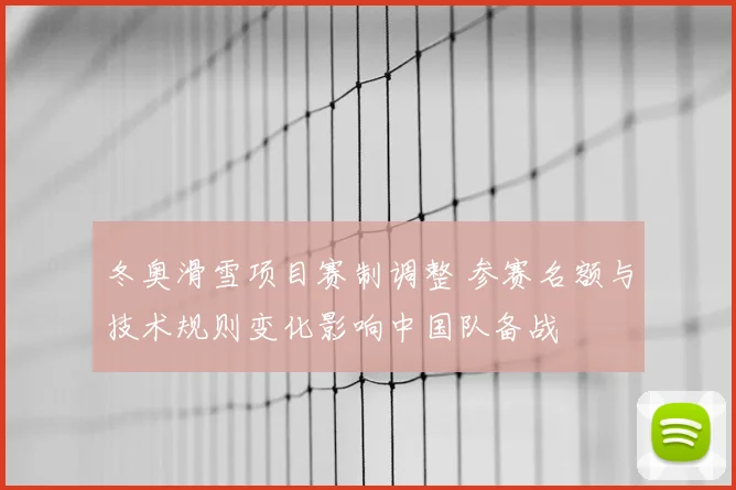 冬奥滑雪项目赛制调整 参赛名额与技术规则变化影响中国队备战