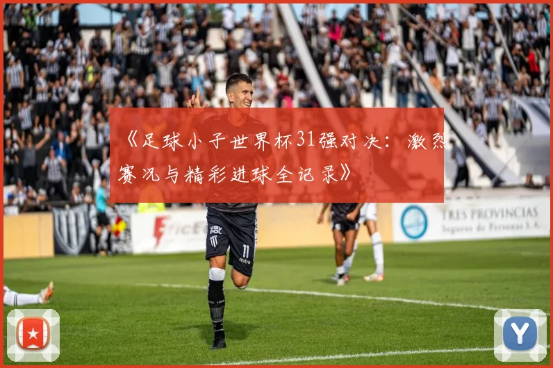 《足球小子世界杯31强对决：激烈赛况与精彩进球全记录》